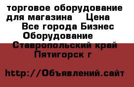 торговое оборудование для магазина  › Цена ­ 100 - Все города Бизнес » Оборудование   . Ставропольский край,Пятигорск г.